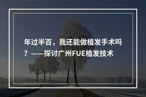 年过半百，我还能做植发手术吗？——探讨广州FUE植发技术