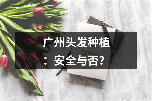 广州头发种植：安全与否？