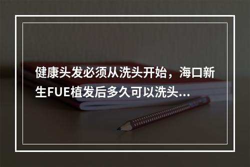 健康头发必须从洗头开始，海口新生FUE植发后多久可以洗头？