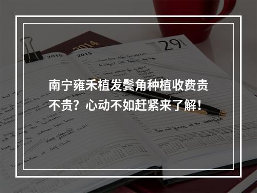 南宁雍禾植发鬓角种植收费贵不贵？心动不如赶紧来了解！