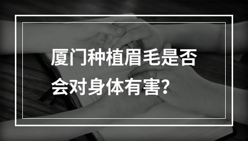 厦门种植眉毛是否会对身体有害？