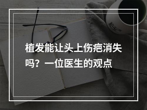 植发能让头上伤疤消失吗？一位医生的观点