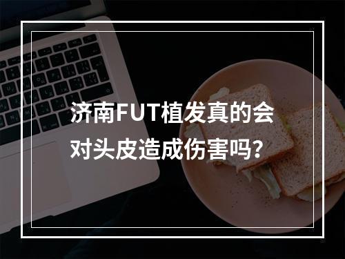 济南FUT植发真的会对头皮造成伤害吗？