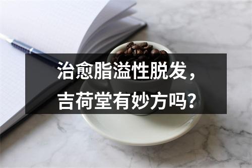 治愈脂溢性脱发，吉荷堂有妙方吗？