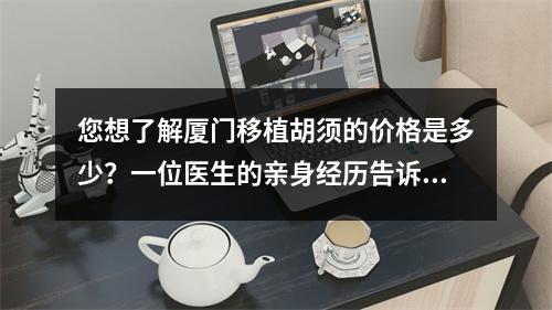 您想了解厦门移植胡须的价格是多少？一位医生的亲身经历告诉你真相！