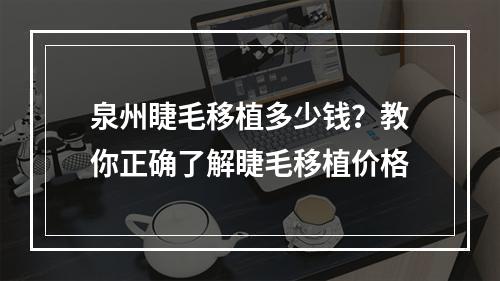 泉州睫毛移植多少钱？教你正确了解睫毛移植价格