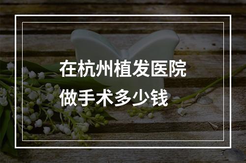 在杭州植发医院做手术多少钱