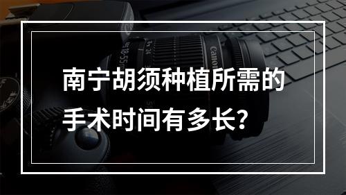 南宁胡须种植所需的手术时间有多长？