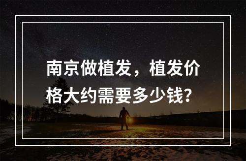 南京做植发，植发价格大约需要多少钱？