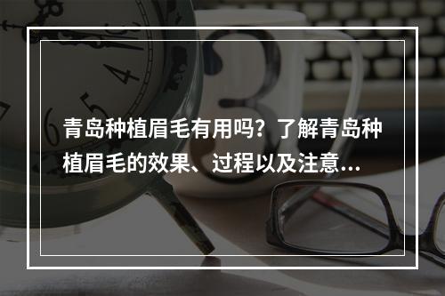 青岛种植眉毛有用吗？了解青岛种植眉毛的效果、过程以及注意事项