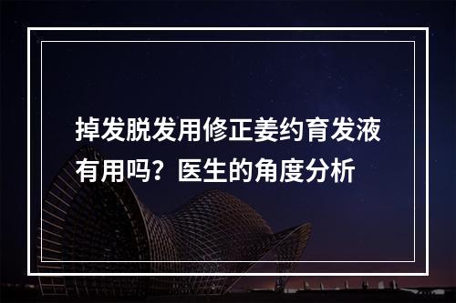 掉发脱发用修正姜约育发液有用吗？医生的角度分析