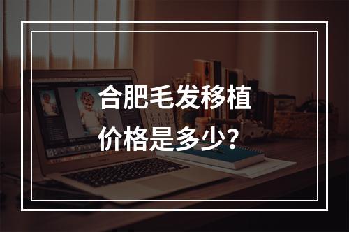 合肥毛发移植价格是多少？