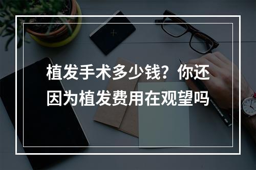 植发手术多少钱？你还因为植发费用在观望吗