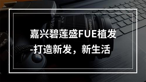 嘉兴碧莲盛FUE植发-打造新发，新生活