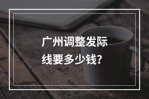 广州调整发际线要多少钱？