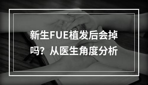 新生FUE植发后会掉吗？从医生角度分析