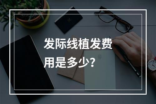 发际线植发费用是多少？