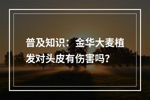 普及知识：金华大麦植发对头皮有伤害吗？