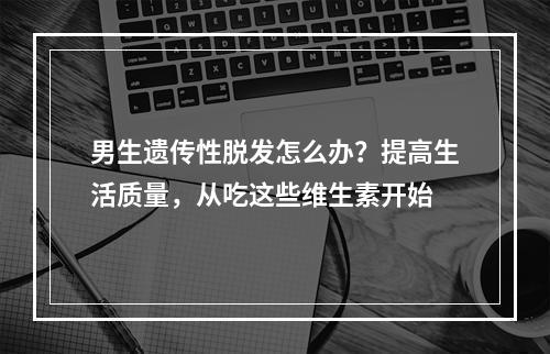 男生遗传性脱发怎么办？提高生活质量，从吃这些维生素开始