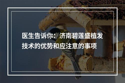 医生告诉你：济南碧莲盛植发技术的优势和应注意的事项