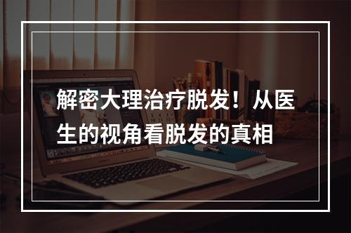 解密大理治疗脱发！从医生的视角看脱发的真相