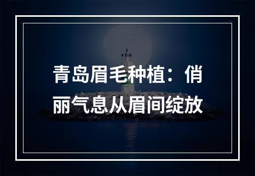 青岛眉毛种植：俏丽气息从眉间绽放