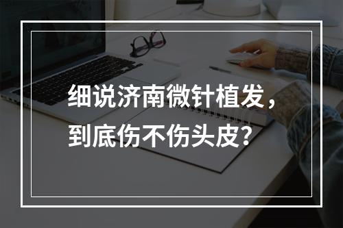 细说济南微针植发，到底伤不伤头皮？