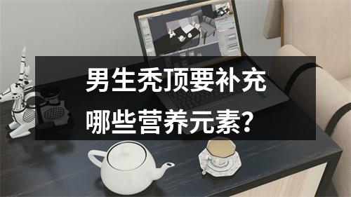 男生秃顶要补充哪些营养元素？