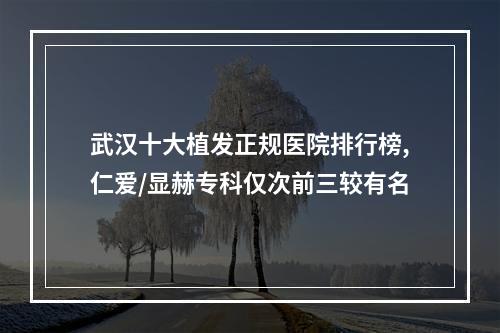 武汉十大植发正规医院排行榜,仁爱/显赫专科仅次前三较有名