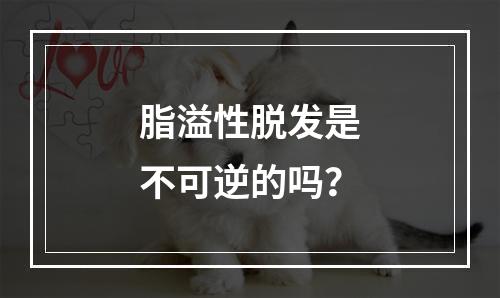 脂溢性脱发是不可逆的吗？