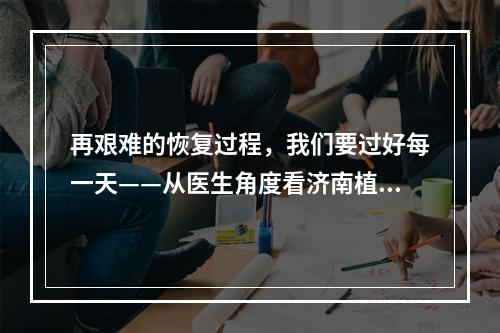 再艰难的恢复过程，我们要过好每一天——从医生角度看济南植发恢复过程