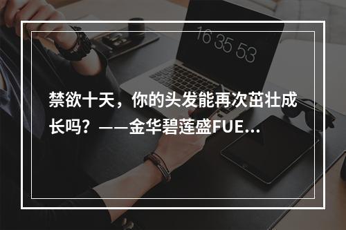 禁欲十天，你的头发能再次茁壮成长吗？——金华碧莲盛FUE植发后需要禁欲吗