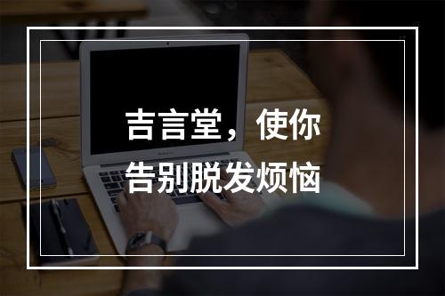 吉言堂，使你告别脱发烦恼