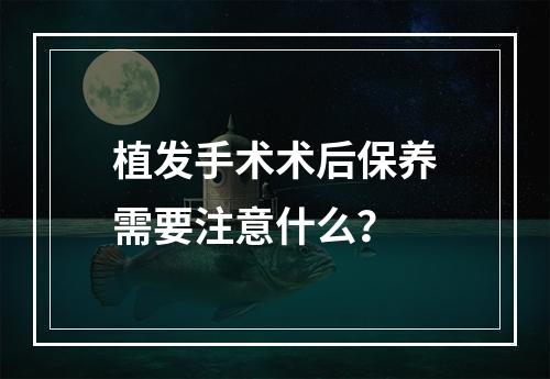 植发手术术后保养需要注意什么？