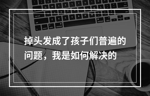 掉头发成了孩子们普遍的问题，我是如何解决的