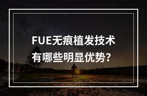 FUE无痕植发技术有哪些明显优势？