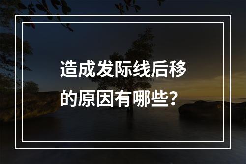 造成发际线后移的原因有哪些？