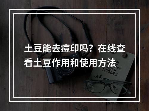 土豆能去痘印吗？在线查看土豆作用和使用方法