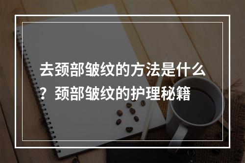 去颈部皱纹的方法是什么？颈部皱纹的护理秘籍