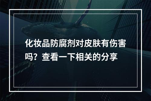 化妆品防腐剂对皮肤有伤害吗？查看一下相关的分享