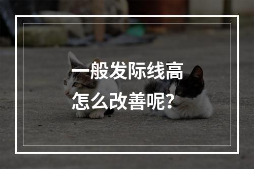 一般发际线高怎么改善呢？