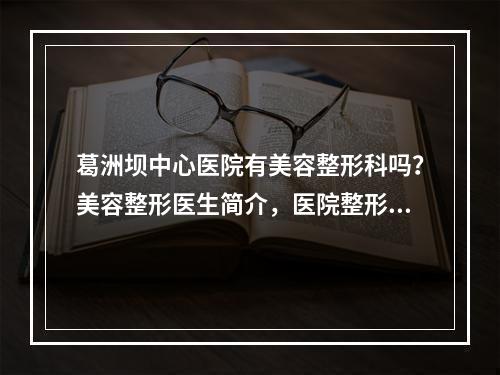 葛洲坝中心医院有美容整形科吗？美容整形医生简介，医院整形科信息介绍！