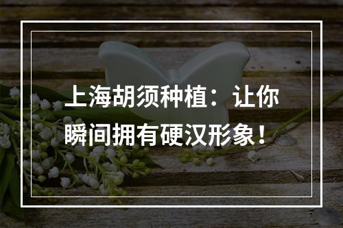 上海胡须种植：让你瞬间拥有硬汉形象！