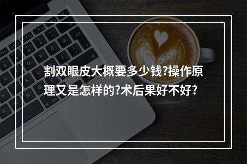 割双眼皮大概要多少钱?操作原理又是怎样的?术后果好不好?