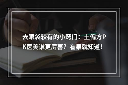 去眼袋较有的小窍门：土偏方PK医美谁更厉害？看果就知道！