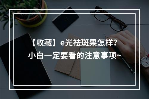 【收藏】e光祛斑果怎样？小白一定要看的注意事项~