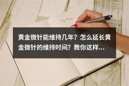 黄金微针能维持几年？怎么延长黄金微针的维持时间？教你这样做...