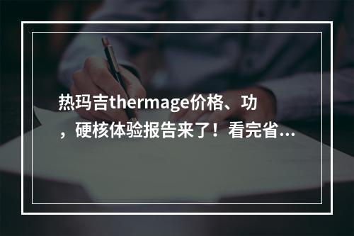 热玛吉thermage价格、功，硬核体验报告来了！看完省2w