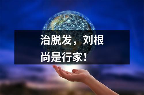 治脱发，刘根尚是行家！