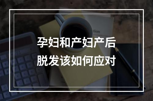 孕妇和产妇产后脱发该如何应对